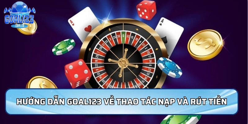 Hướng dẫn Goal123 về các thao tác nạp và rút tiền