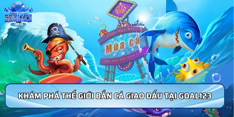 Khám phá thế giới bắn cá giao đấu tại Goal123